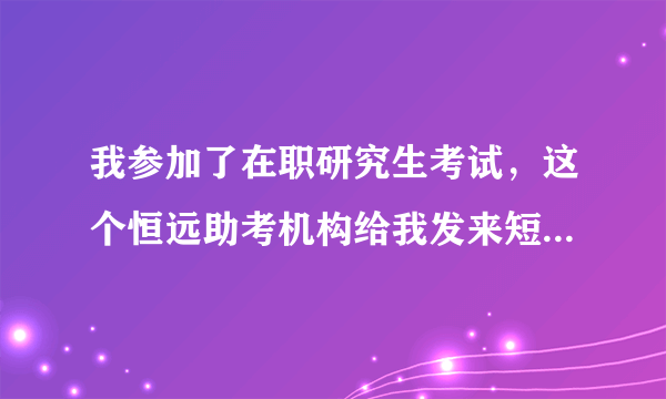 我参加了在职研究生考试，这个恒远助考机构给我发来短信说我没考上，可以帮我加分，要4000元费用，