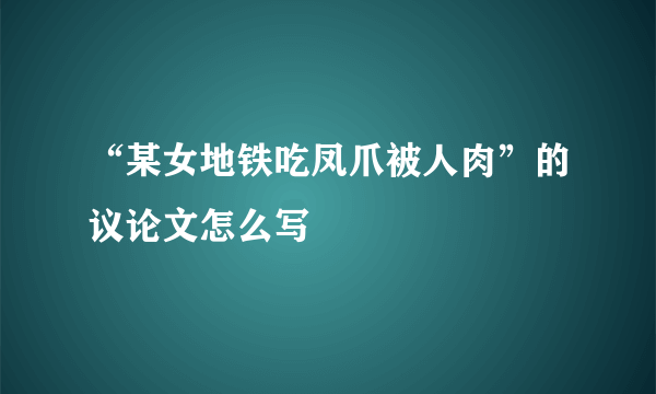 “某女地铁吃凤爪被人肉”的议论文怎么写