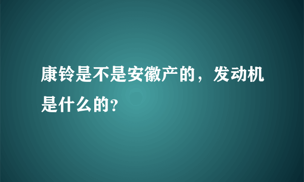 康铃是不是安徽产的，发动机是什么的？