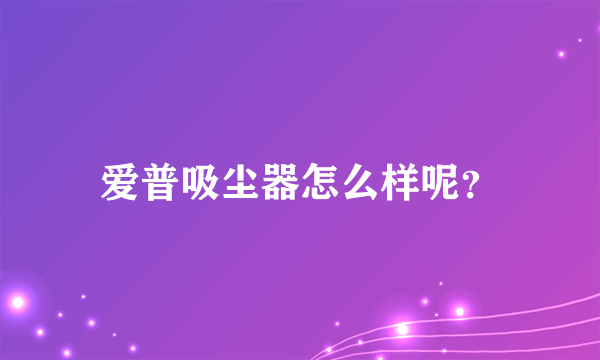 爱普吸尘器怎么样呢？