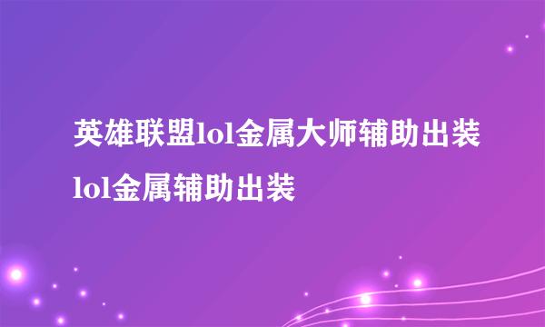 英雄联盟lol金属大师辅助出装lol金属辅助出装