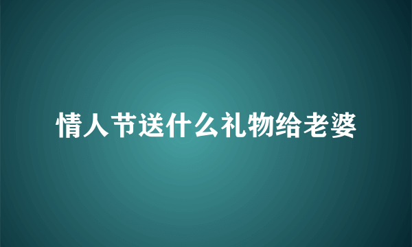 情人节送什么礼物给老婆