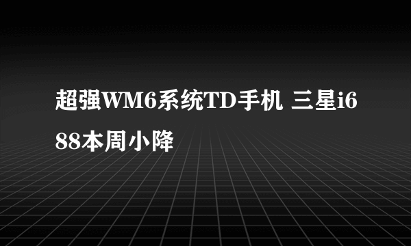 超强WM6系统TD手机 三星i688本周小降