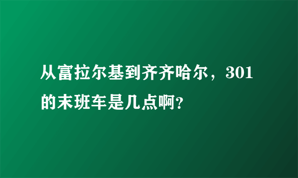 从富拉尔基到齐齐哈尔，301的末班车是几点啊？