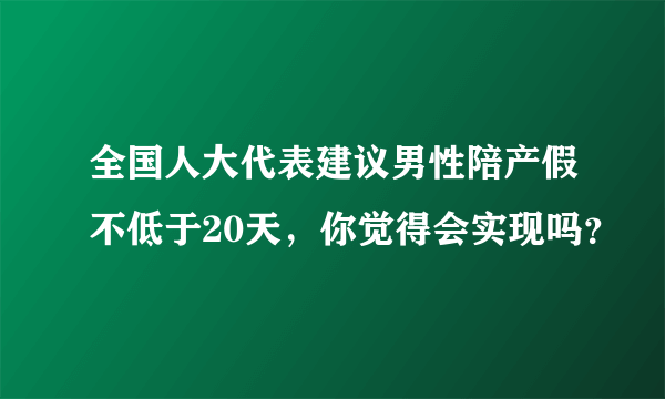 全国人大代表建议男性陪产假不低于20天，你觉得会实现吗？