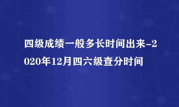 四级成绩一般多长时间出来-2020年12月四六级查分时间