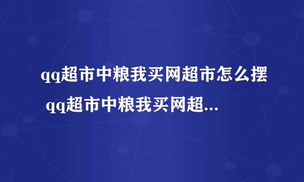 qq超市中粮我买网超市怎么摆 qq超市中粮我买网超市最佳摆法极限摆法