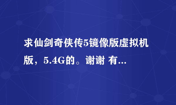 求仙剑奇侠传5镜像版虚拟机版，5.4G的。谢谢 有的麻烦发送。 784443996