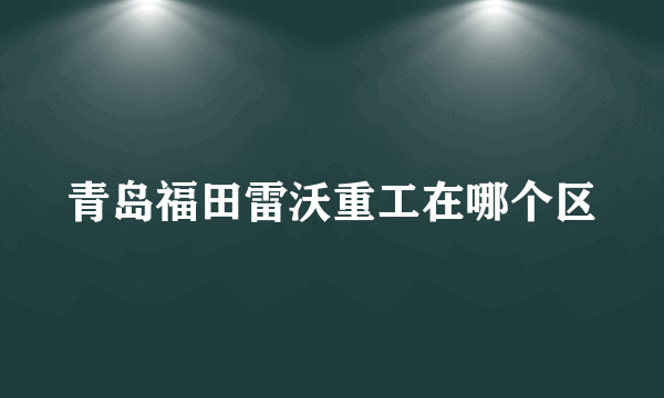 青岛福田雷沃重工在哪个区