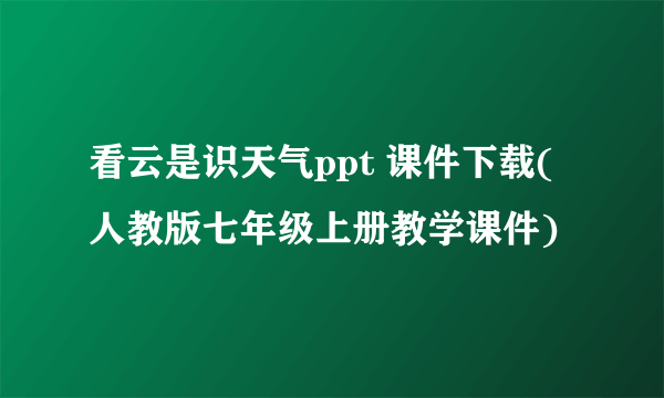 看云是识天气ppt 课件下载(人教版七年级上册教学课件)