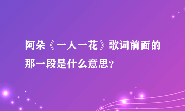 阿朵《一人一花》歌词前面的那一段是什么意思？