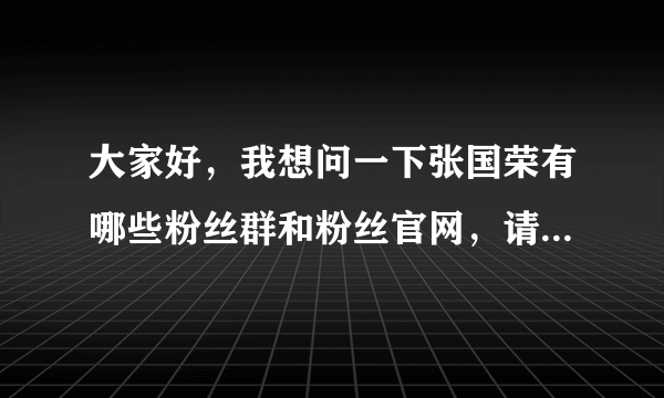 大家好，我想问一下张国荣有哪些粉丝群和粉丝官网，请有资料的给我。