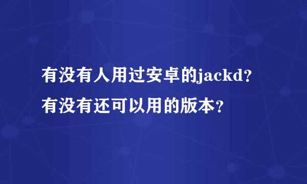 有没有人用过安卓的jackd？有没有还可以用的版本？