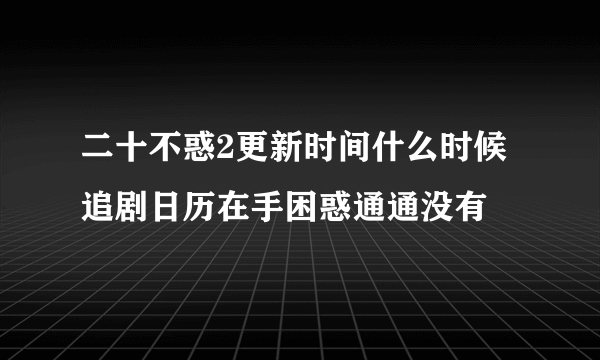 二十不惑2更新时间什么时候 追剧日历在手困惑通通没有