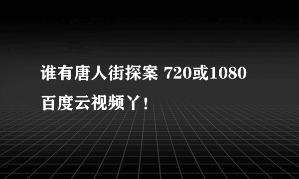 谁有唐人街探案 720或1080 百度云视频丫！