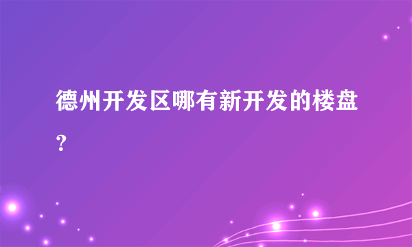 德州开发区哪有新开发的楼盘？