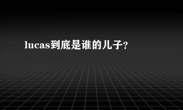 lucas到底是谁的儿子？