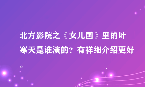 北方影院之《女儿国》里的叶寒天是谁演的？有祥细介绍更好。