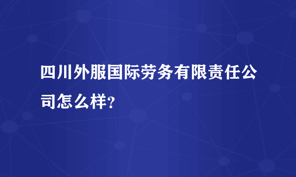 四川外服国际劳务有限责任公司怎么样？