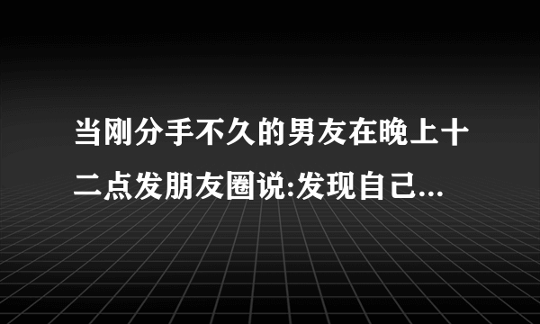 当刚分手不久的男友在晚上十二点发朋友圈说:发现自己累了，都找不到一个可以停留，什么意思哟！