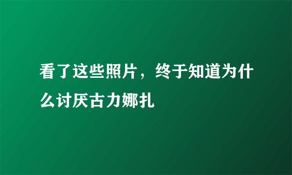 看了这些照片，终于知道为什么讨厌古力娜扎