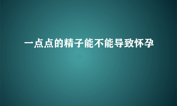 一点点的精子能不能导致怀孕