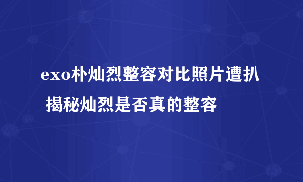 exo朴灿烈整容对比照片遭扒  揭秘灿烈是否真的整容