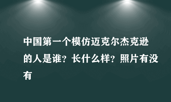 中国第一个模仿迈克尔杰克逊的人是谁？长什么样？照片有没有