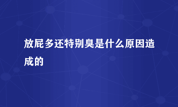 放屁多还特别臭是什么原因造成的