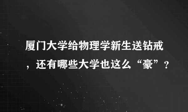 厦门大学给物理学新生送钻戒，还有哪些大学也这么“豪”？