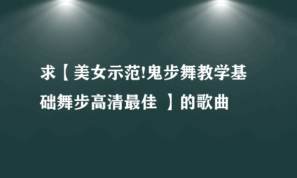 求【美女示范!鬼步舞教学基础舞步高清最佳 】的歌曲