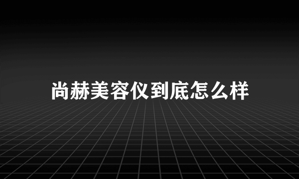 尚赫美容仪到底怎么样