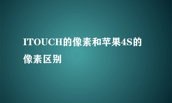 ITOUCH的像素和苹果4S的像素区别