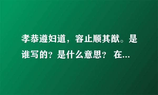 孝恭遵妇道，容止顺其猷。是谁写的？是什么意思？ 在线等答案哦