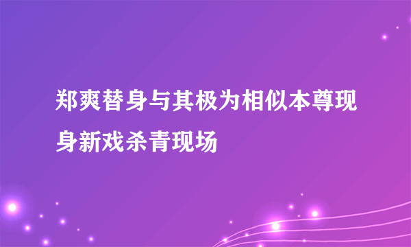 郑爽替身与其极为相似本尊现身新戏杀青现场