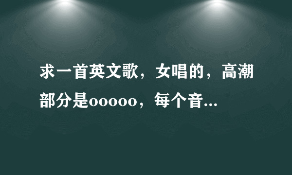 求一首英文歌，女唱的，高潮部分是ooooo，每个音中间还有短暂的停顿，升降不一