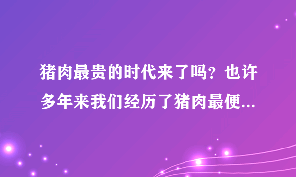 猪肉最贵的时代来了吗？也许多年来我们经历了猪肉最便宜的时期