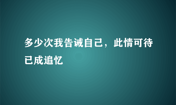 多少次我告诫自己，此情可待已成追忆