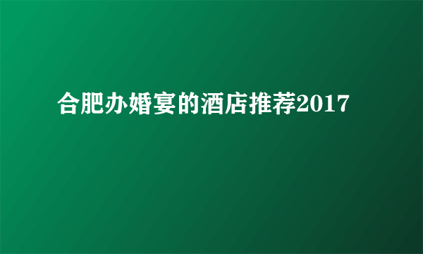 合肥办婚宴的酒店推荐2017