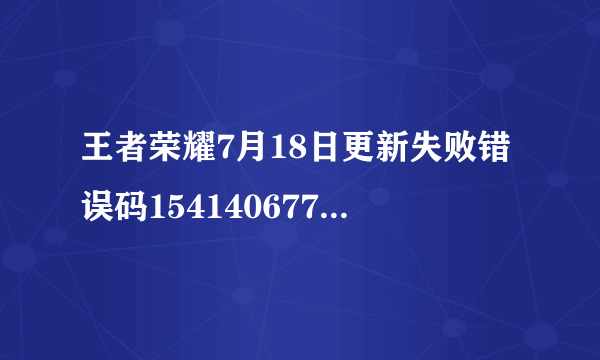 王者荣耀7月18日更新失败错误码154140677是什么情况