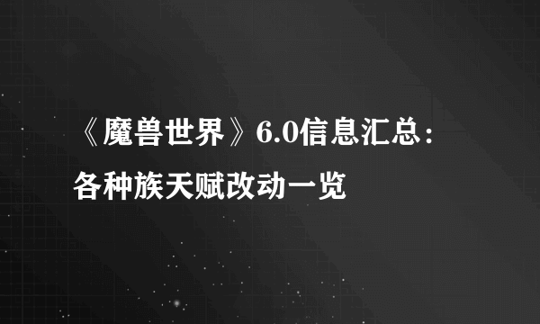 《魔兽世界》6.0信息汇总：各种族天赋改动一览