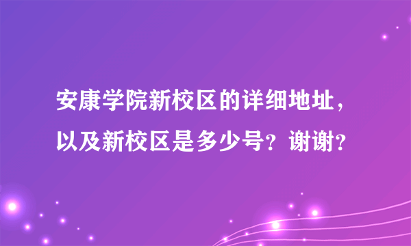 安康学院新校区的详细地址，以及新校区是多少号？谢谢？