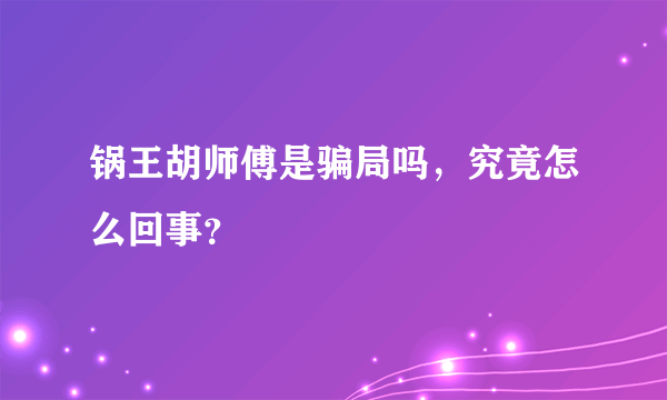 锅王胡师傅是骗局吗，究竟怎么回事？