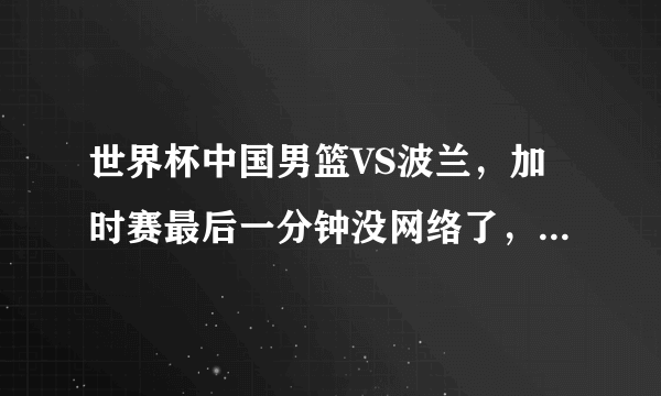 世界杯中国男篮VS波兰，加时赛最后一分钟没网络了，关键时刻有多少人有相同的体会？