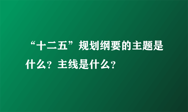 “十二五”规划纲要的主题是什么？主线是什么？