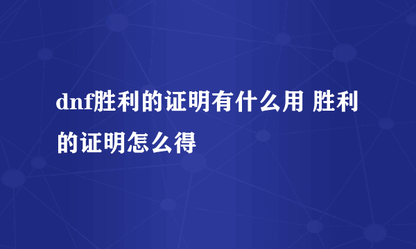 dnf胜利的证明有什么用 胜利的证明怎么得