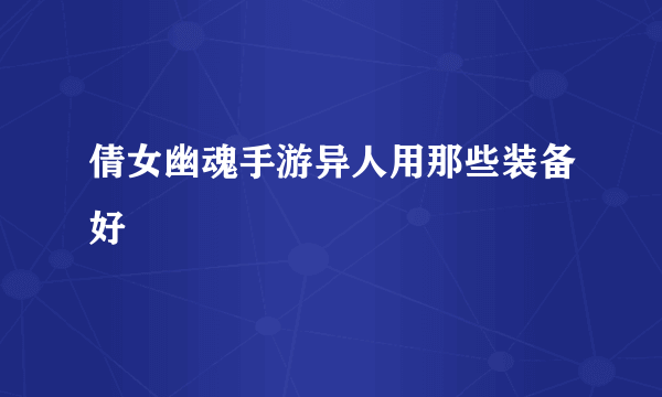 倩女幽魂手游异人用那些装备好