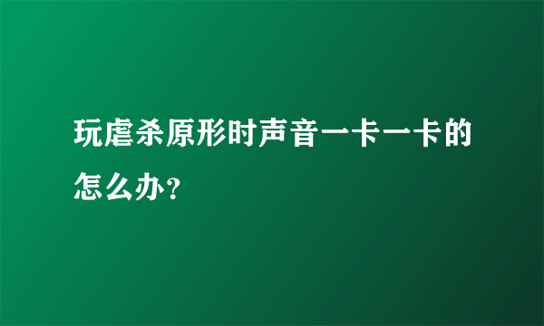 玩虐杀原形时声音一卡一卡的怎么办？