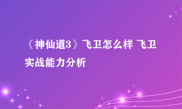 《神仙道3》飞卫怎么样 飞卫实战能力分析