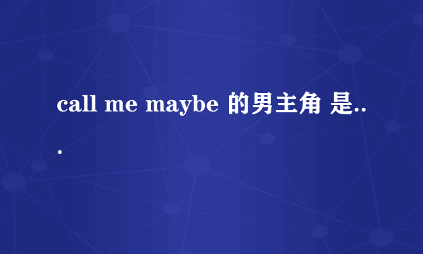 call me maybe 的男主角 是...